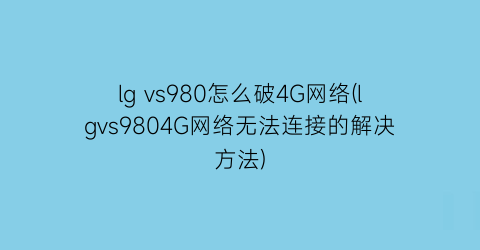 “lgvs980怎么破4G网络(lgvs9804G网络无法连接的解决方法)